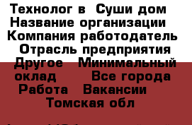 Технолог в "Суши дом › Название организации ­ Компания-работодатель › Отрасль предприятия ­ Другое › Минимальный оклад ­ 1 - Все города Работа » Вакансии   . Томская обл.